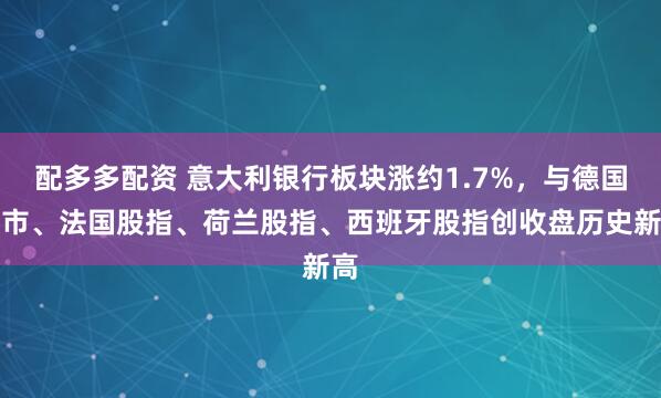 配多多配资 意大利银行板块涨约1.7%，与德国股市、法国股指、荷兰股指、西班牙股指创收盘历史新高