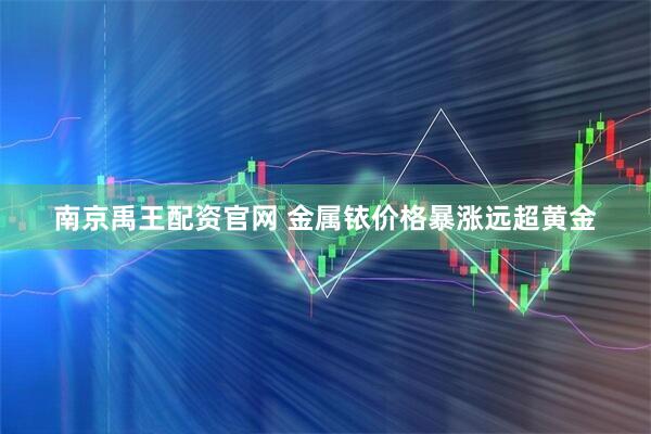 南京禹王配资官网 金属铱价格暴涨远超黄金