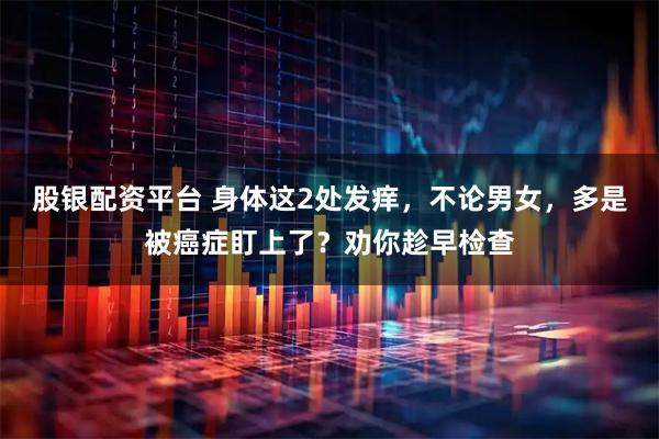 股银配资平台 身体这2处发痒，不论男女，多是被癌症盯上了？劝你趁早检查
