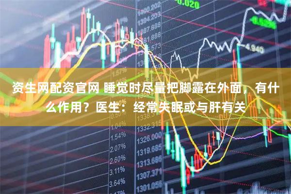 资生网配资官网 睡觉时尽量把脚露在外面，有什么作用？医生：经常失眠或与肝有关